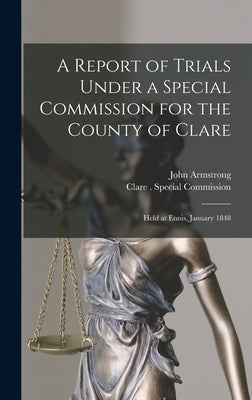 A Report of Trials Under a Special Commission for the County of Clare: Held at Ennis, January 1848 by Armstrong, John