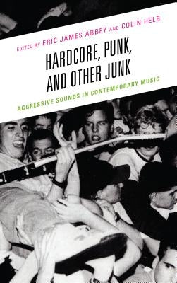 Hardcore, Punk, and Other Junk: Aggressive Sounds in Contemporary Music by Abbey, Eric James