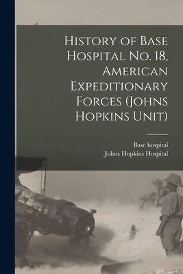 History of Base Hospital No. 18, American Expeditionary Forces (Johns Hopkins Unit) by Base Hospital 18 Association