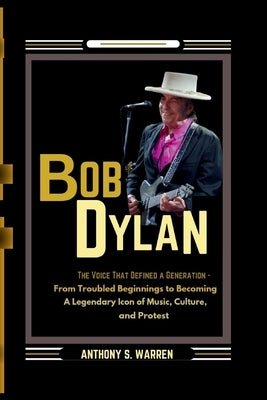 Bob Dylan: THE VOICE THAT DEFINED A GENERATION - From Troubled Beginnings to Becoming A Legendary Icon of Music, Culture, and Protest by S. Warren, Anthony
