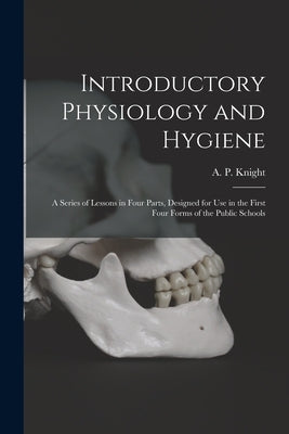 Introductory Physiology and Hygiene [microform]: a Series of Lessons in Four Parts, Designed for Use in the First Four Forms of the Public Schools by Knight, A. P. (Archibald Patterson)