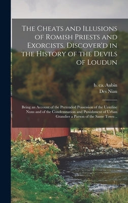 The Cheats and Illusions of Romish Priests and Exorcists. Discover'd in the History of the Devils of Loudun: Being an Account of the Pretended Possess by Aubin, B. Ca 1655