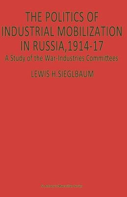 The Politics of Industrial Mobilization in Russia, 1914-17: A Study of the War-Industries Committees by Siegelbaum, Lewis H.