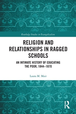 Religion and Relationships in Ragged Schools: An Intimate History of Educating the Poor, 1844-1870 by Mair, Laura M.