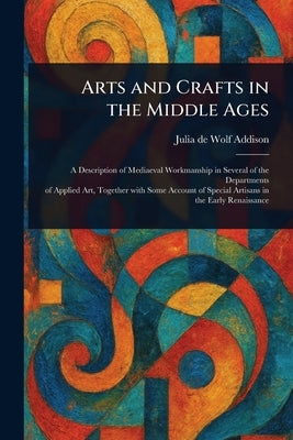 Arts and Crafts in the Middle Ages by Addison, Julia de Wolf
