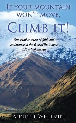If Your Mountain Won't Move, Climb It!: One Climber's Test of Faith and Endurance in the Face of Life's Most Difficult Challenge by Whitmire, Annette