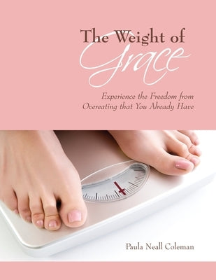 The Weight of Grace: Experience the Freedom from Overeating that You Already Have by Coleman, Paula Neall