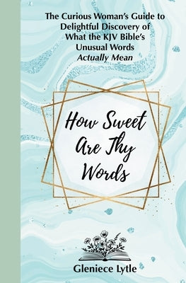 How Sweet Are Thy Words: The Curious Woman's Guide to Delightful Discovery of What the KJV Bible's Unusual Words Actually Mean by Lytle, Gleniece