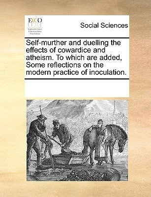 Self-Murther and Duelling the Effects of Cowardice and Atheism. to Which Are Added, Some Reflections on the Modern Practice of Inoculation. by Multiple Contributors