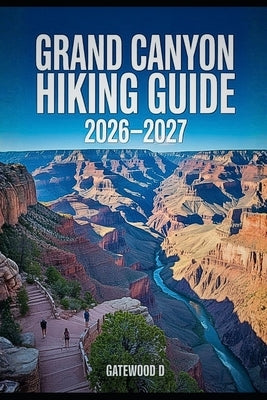 Grand Canyon Hiking Guide 2026 - 2027: Rim-to-Rim Routes, Maps, Permits, Best Seasons, gear essentials, safety strategies, and Packing Lists. by D, Gatewood