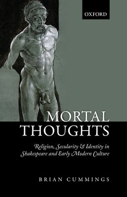 Mortal Thoughts: Religion, Secularity, & Identity in Shakespeare and Early Modern Culture by Cummings, Brian B.