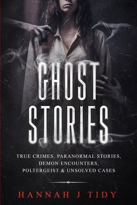 Ghost Stories: True crimes, Paranormal stories, Demon encounters, poltergeist & unsolved cases. by Tidy, Hannah