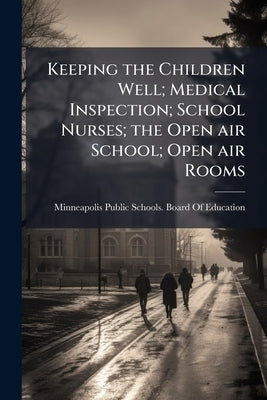 Keeping the Children Well; Medical Inspection; School Nurses; the Open air School; Open air Rooms by Minneapolis Public Schools Board of Edu