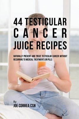 44 Testicular Cancer Juice Recipes: Naturally Prevent and Treat Testicular Cancer without Recurring to Medical Treatments or Pills by Correa, Joe