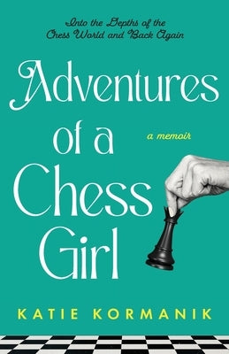 Adventures of a Chess Girl: Into the Depths of the Chess World and Back Again by Kormanik, Katie