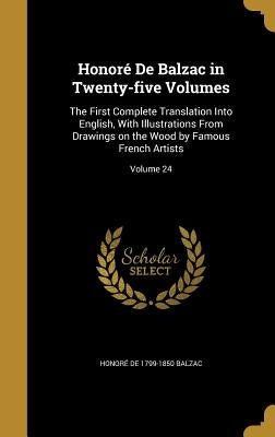 Honoré De Balzac in Twenty-five Volumes: The First Complete Translation Into English, With Illustrations From Drawings on the Wood by Famous French Ar by Balzac, Honoré de 1799-1850
