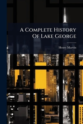 A Complete History Of Lake George by Marvin, Henry