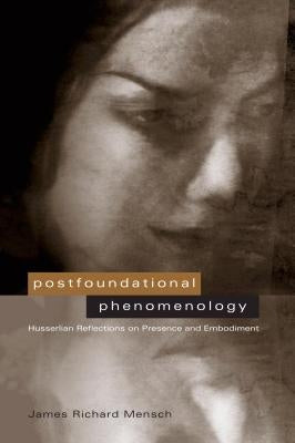 Postfoundational Phenomenology: Husserlian Reflections on Presence and Embodiment by Mensch, James R.