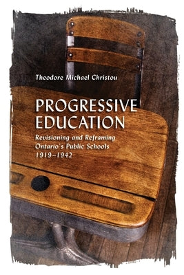 Progressive Education: Revisioning and Reframing Ontario's Public Schools, 1919-1942 by Christou, Theodore Michael