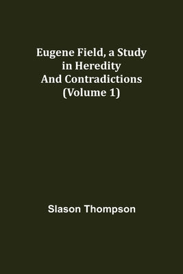 Eugene Field, a Study in Heredity and Contradictions (Volume 1) by Thompson, Slason