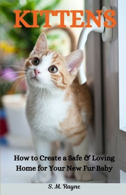 Kittens: How to Creat a Safe & Loving Home for Your New Fur Baby by Rayne, S. M.
