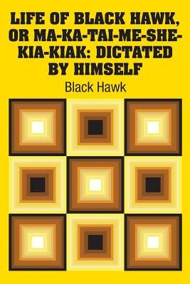 Life of Black Hawk, or Ma-ka-tai-me-she-kia-kiak: Dictated by Himself by Hawk, Black