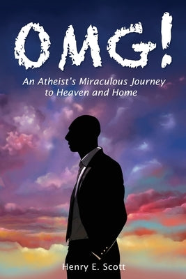 Omg!: An Atheist's Miraculous Journey to Heaven and Home by Scott, Henry E.