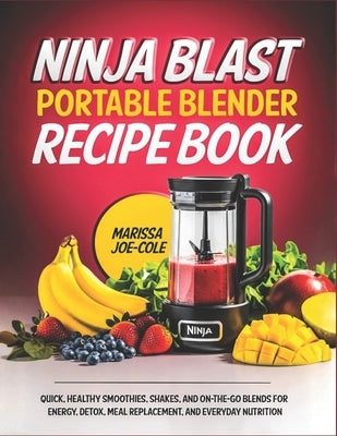 Ninjablast Portable Blender Recipe Book: Quick, Healthy Smoothies, Shakes, and On-the-Go Blends for Energy, Detox, Meal Replacement, and Everyday Nutr by Cole, Marissa Joe-