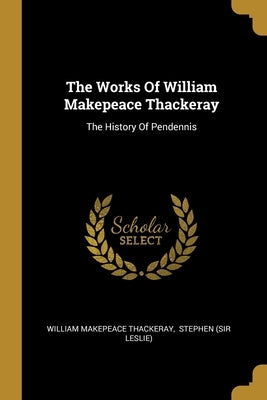 The Works Of William Makepeace Thackeray: The History Of Pendennis by Thackeray, William Makepeace