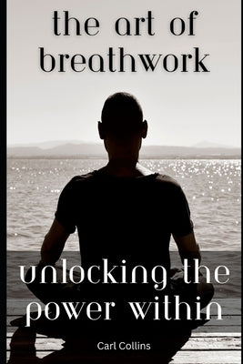 The Art of Breathwork: Unlocking the Power Within by Collins, Carl