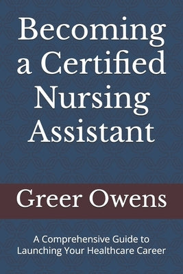 Becoming a Certified Nursing Assistant: A Comprehensive Guide to Launching Your Healthcare Career by Owens, Greer