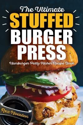 The Ultimate Stuffed Burger Press Hamburger Patty Maker Recipe Book: Cookbook Guide for Express Home, Grilling, Camping, Sports Events or Tailgating, by Houston, Rex