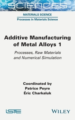 Additive Manufacturing of Metal Alloys 1: Processes, Raw Materials and Numerical Simulation by Peyre, Patrice