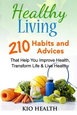 Healthy Living: 210 Habits and Advices That Help You Improve Health, Transform Life & Live Healthy! by Kio Health