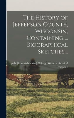 The History of Jefferson County, Wisconsin, Containing ... Biographical Sketches .. by Chicago Western Historical Co