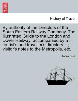 By Authority of the Directors of the South Eastern Railway Company. the Illustrated Guide to the London and Dover Railway; Accompanied by a ... Touris by Anonymous