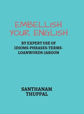 Embellish Your English: Knowledge & Use of Idioms-Phrases-Terms-Loanwords-Jargon by Santhanam Thuppal