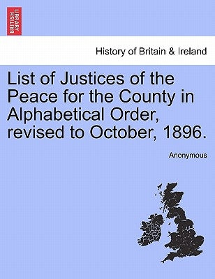 List of Justices of the Peace for the County in Alphabetical Order, Revised to October, 1896. by Anonymous