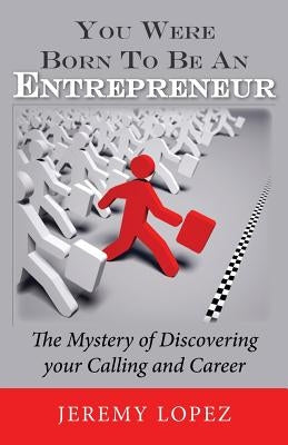 You Were Born To Be An Entrepreneur: The Mystery of Discovering your Calling and Career by Lopez, Jeremy
