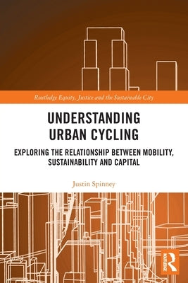 Understanding Urban Cycling: Exploring the Relationship Between Mobility, Sustainability and Capital by Spinney, Justin