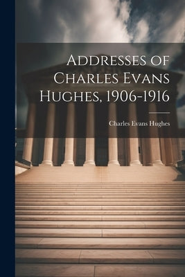 Addresses of Charles Evans Hughes, 1906-1916 by Evans, Hughes Charles