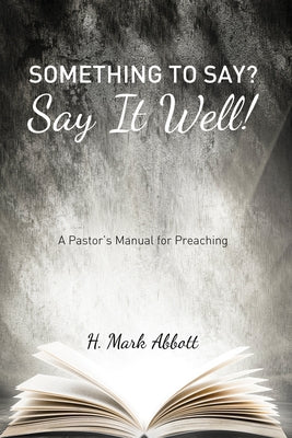 Something to Say? Say It Well!: A Pastor's Manual for Preaching by Abbott, H. Mark