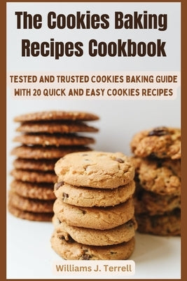 The Cookies Baking Recipes Cookbook: Tested and Trusted Cookies Baking Guide with 20 Quick and Easy Cookies Recipes by Terell, Williams J.