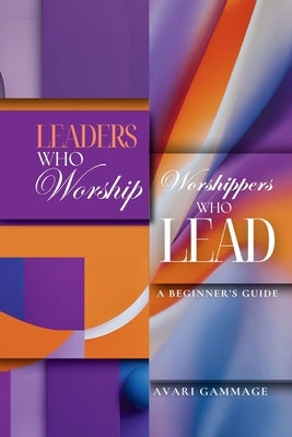 Leaders Who Worship, Worshippers Who Lead: A Beginner's Guide by Gammage, Avari