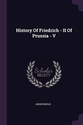 History Of Friedrich - II Of Prussia - V by Anonymous