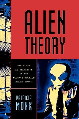 Alien Theory: The Alien as Archetype in the Science Fiction Short Story by Monk, Patricia
