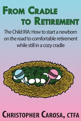 From Cradle to Retirement: The Child IRA: How to start a newborn on the road to comfortable retirement while still in a cozy cradle by Carosa, Christopher