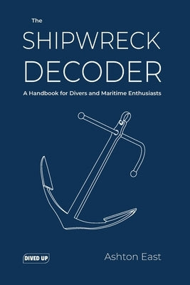 The Shipwreck Decoder: A Handbook for Divers and Maritime Enthusiasts by East, Ashton