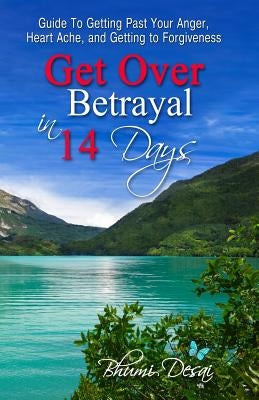 Get Over Betrayal in 14 Days: Guide To Getting Past Your Anger, Heart Ache, And Getting To Forgiveness... by Desai, B.