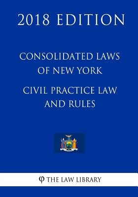 Consolidated Laws of New York - Civil Practice Law and Rules (2018 Edition) by The Law Library